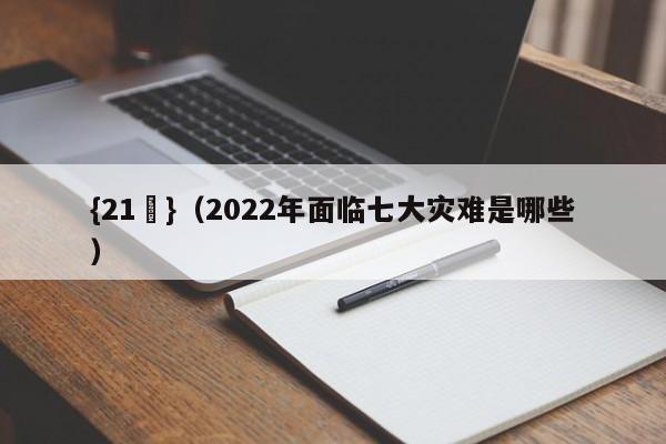 {21點}(2022年面临七大灾难是哪些)